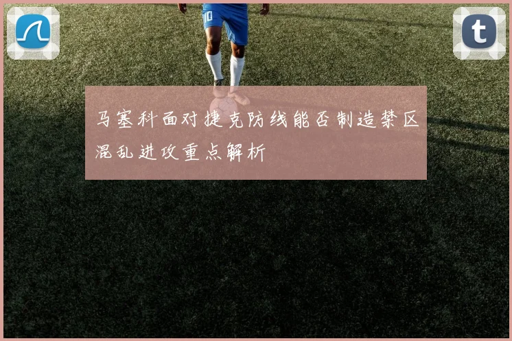马塞科面对捷克防线能否制造禁区混乱进攻重点解析