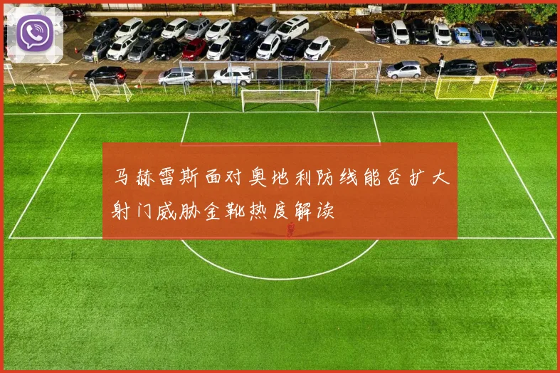马赫雷斯面对奥地利防线能否扩大射门威胁金靴热度解读