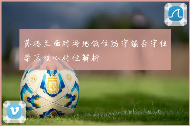 苏格兰面对海地低位防守能否守住禁区核心对位解析