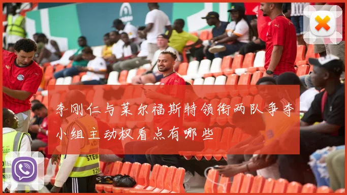 李刚仁与莱尔福斯特领衔两队争夺小组主动权看点有哪些