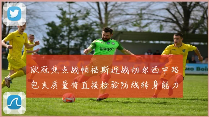 欧冠焦点战帕福斯迎战切尔西中路包夹质量将直接检验防线转身能力