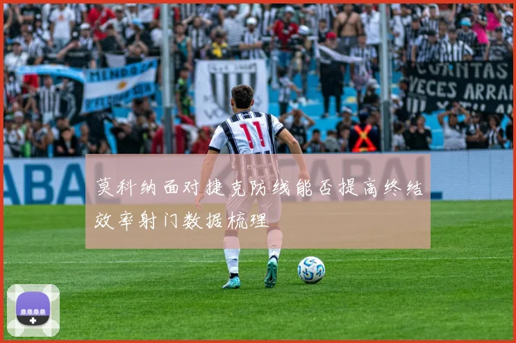 莫科纳面对捷克防线能否提高终结效率射门数据梳理