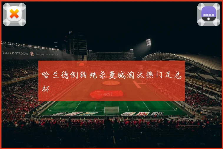 哈兰德倒钩绝杀曼城淘汰热门足总杯