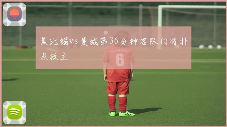 莱比锡vs曼城第36分钟客队门将扑点救主