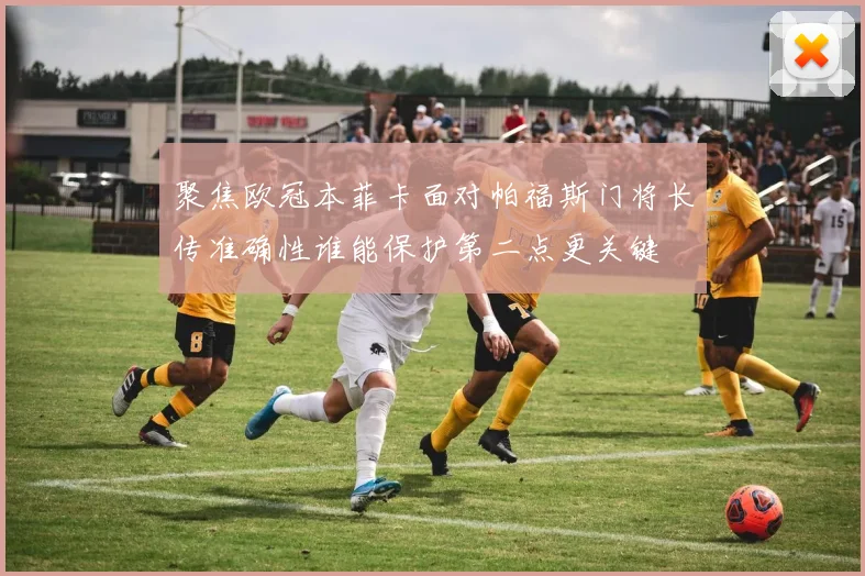 聚焦欧冠本菲卡面对帕福斯门将长传准确性谁能保护第二点更关键