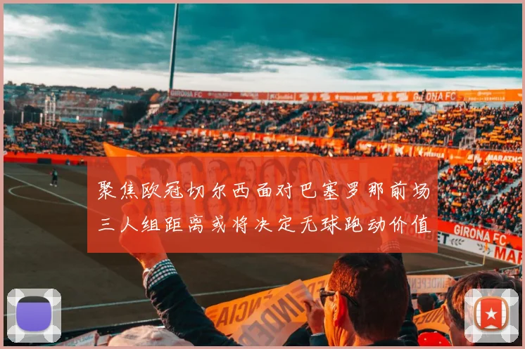 聚焦欧冠切尔西面对巴塞罗那前场三人组距离或将决定无球跑动价值