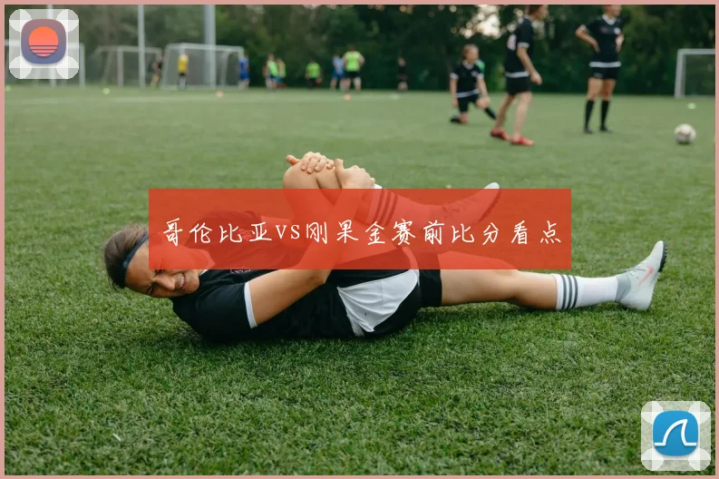 哥伦比亚vs刚果金赛前比分看点