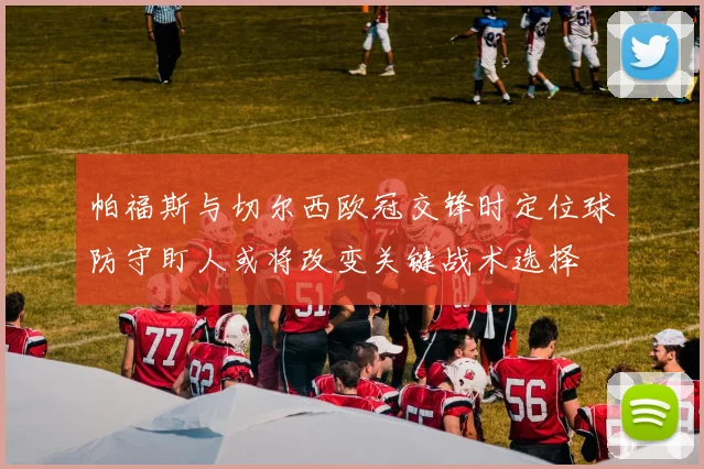 帕福斯与切尔西欧冠交锋时定位球防守盯人或将改变关键战术选择