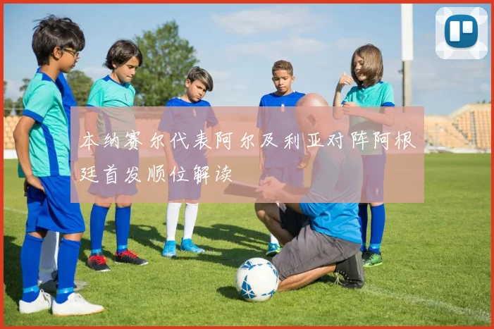 本纳赛尔代表阿尔及利亚对阵阿根廷首发顺位解读