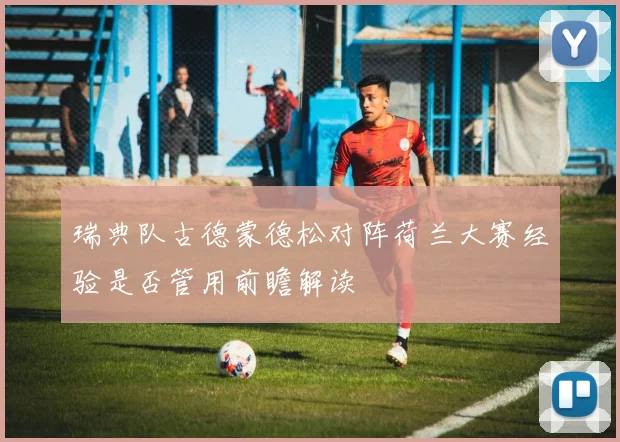 瑞典队古德蒙德松对阵荷兰大赛经验是否管用前瞻解读