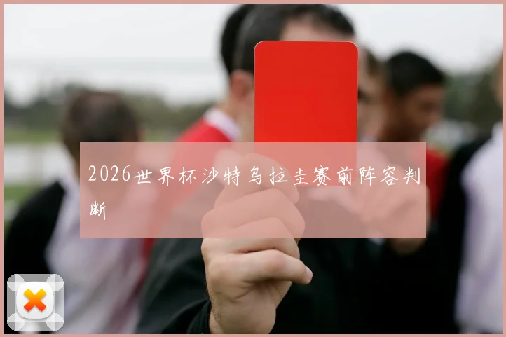 2026世界杯沙特乌拉圭赛前阵容判断