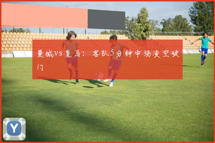 曼城vs皇马:客队5分钟中场凌空破门