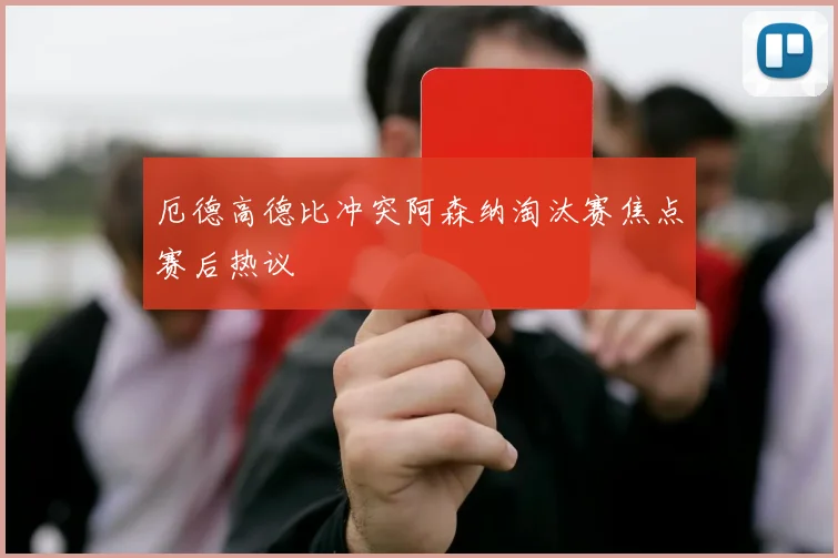 厄德高德比冲突阿森纳淘汰赛焦点赛后热议