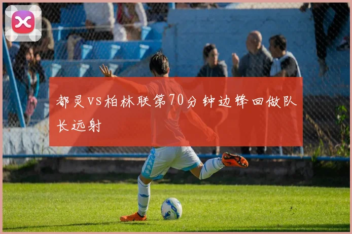 都灵vs柏林联第70分钟边锋回做队长远射