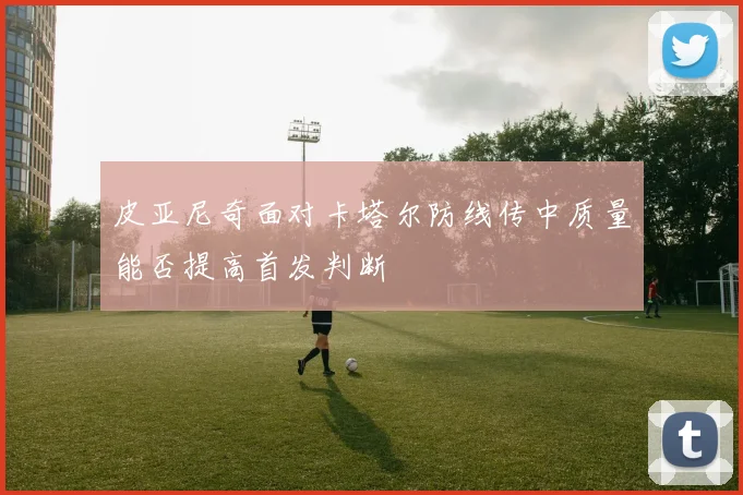 皮亚尼奇面对卡塔尔防线传中质量能否提高首发判断
