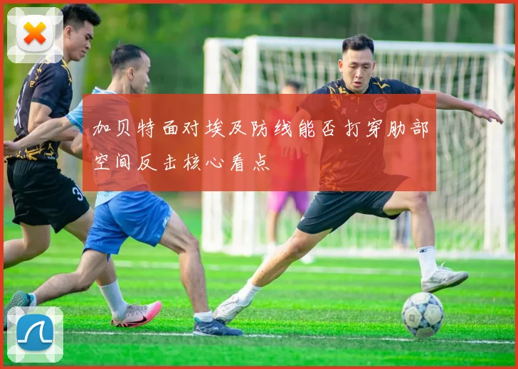 加贝特面对埃及防线能否打穿肋部空间反击核心看点