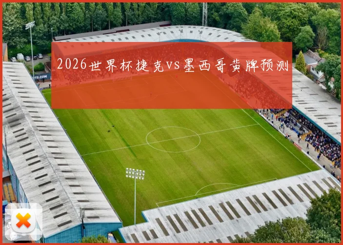 2026世界杯捷克vs墨西哥黄牌预测
