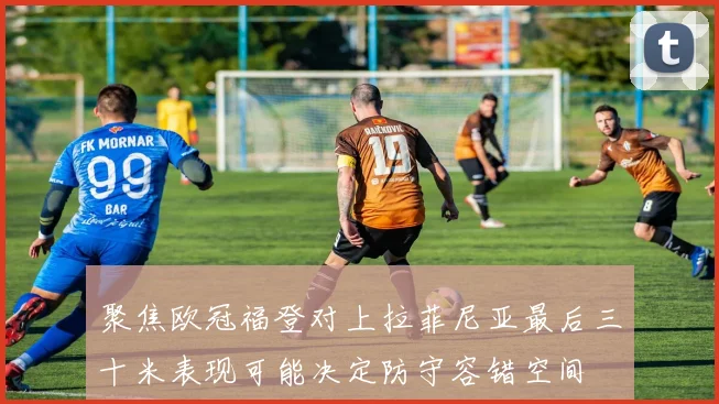 聚焦欧冠福登对上拉菲尼亚最后三十米表现可能决定防守容错空间