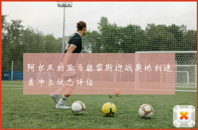 阿尔及利亚马赫雷斯迎战奥地利速度冲击状态评估