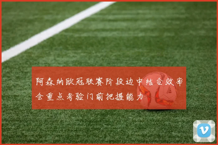 阿森纳欧冠联赛阶段边中结合效率会重点考验门前把握能力
