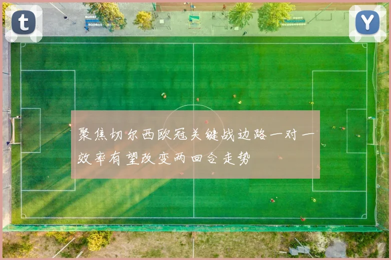 聚焦切尔西欧冠关键战边路一对一效率有望改变两回合走势