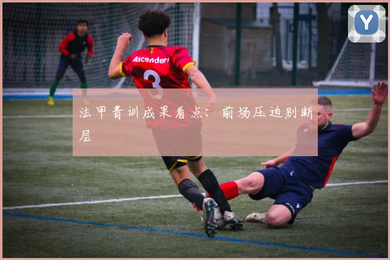 法甲青训成果看点:前场压迫别断层