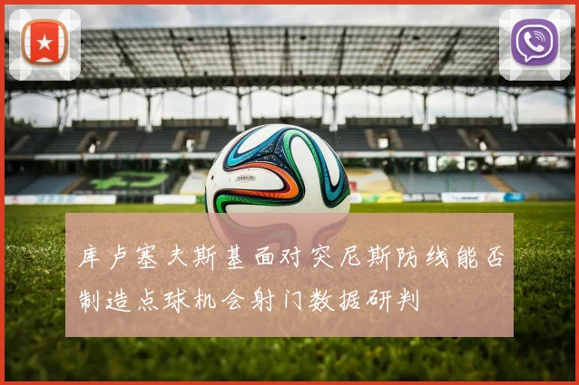 库卢塞夫斯基面对突尼斯防线能否制造点球机会射门数据研判