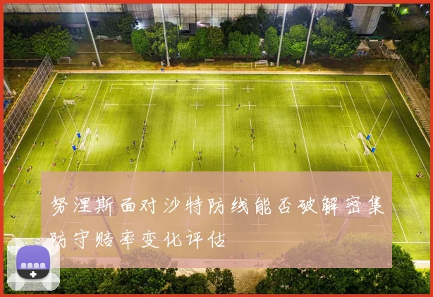 努涅斯面对沙特防线能否破解密集防守赔率变化评估
