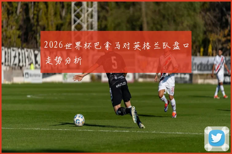 2026世界杯巴拿马对英格兰队盘口走势分析