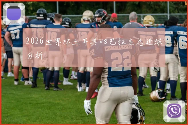 2026世界杯土耳其vs巴拉圭总进球分析